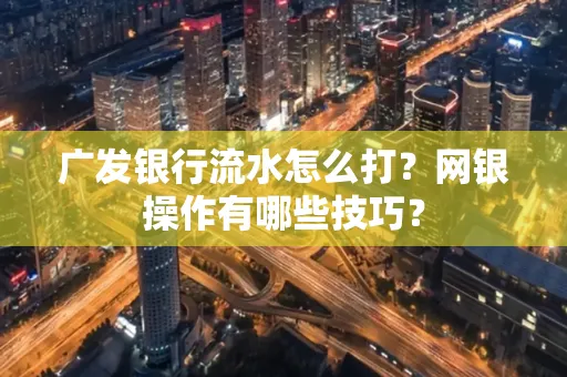 广发银行流水怎么打？网银操作有哪些技巧？