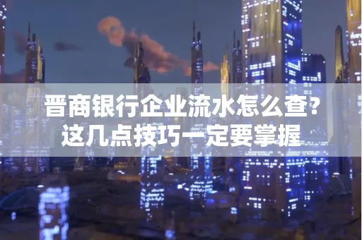晋商银行企业流水怎么查？这几点技巧一定要掌握