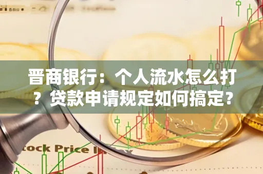 晋商银行：个人流水怎么打？贷款申请规定如何搞定？