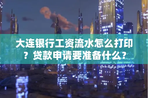 大连银行工资流水怎么打印？贷款申请要准备什么？