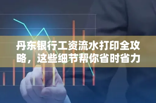 丹东银行工资流水打印全攻略，这些细节帮你省时省力！