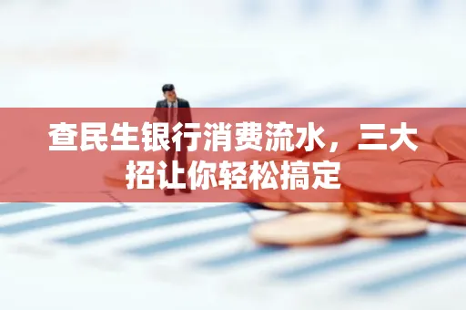 查民生银行消费流水，三大招让你轻松搞定