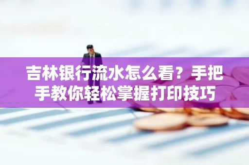 吉林银行流水怎么看？手把手教你轻松掌握打印技巧