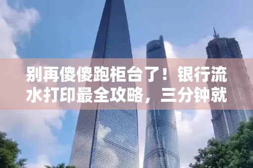 别再傻傻跑柜台了！银行流水打印最全攻略，三分钟就搞懂