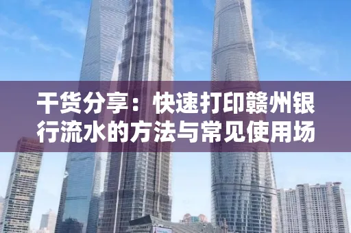 干货分享：快速打印赣州银行流水的方法与常见使用场景